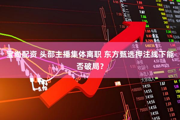 宝尚配资 头部主播集体离职 东方甄选押注线下能否破局？